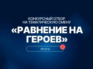 Итоги конкурсного отбора на тематическую смену «Равнение на Героев»!